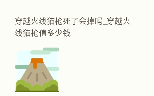 穿越火線貓槍死了會掉嗎_穿越火線貓槍值多少錢