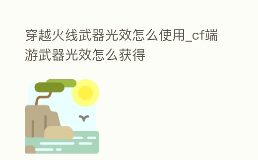 穿越火線武器光效怎么使用_cf端游武器光效怎么獲得