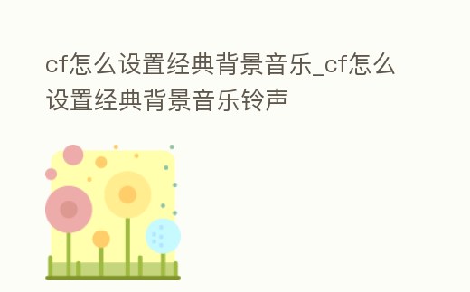 cf怎么設(shè)置經(jīng)典背景音樂(lè)_cf怎么設(shè)置經(jīng)典背景音樂(lè)鈴聲