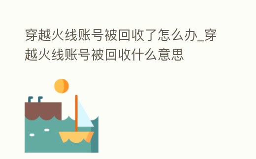 穿越火線賬號被回收了怎么辦_穿越火線賬號被回收什么意思