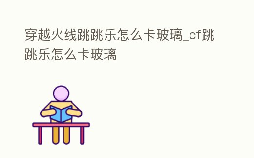 穿越火線跳跳樂怎么卡玻璃_cf跳跳樂怎么卡玻璃