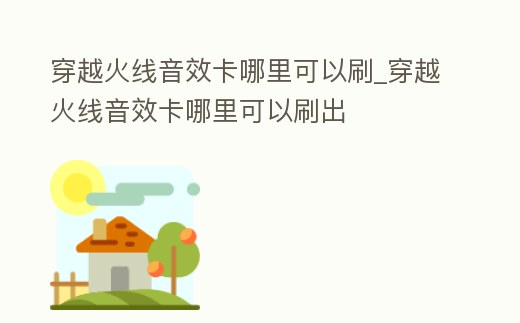穿越火線音效卡哪里可以刷_穿越火線音效卡哪里可以刷出