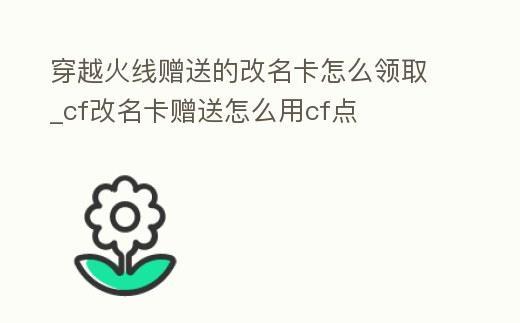 穿越火線贈送的改名卡怎么領取_cf改名卡贈送怎么用cf點