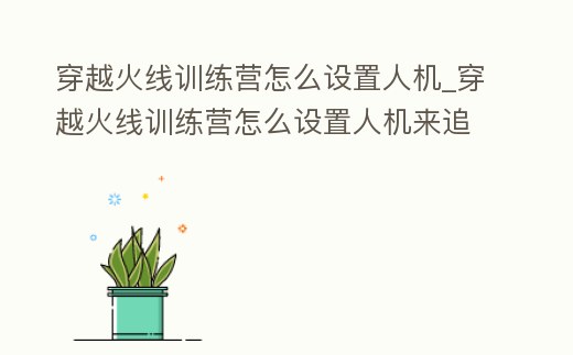 穿越火線訓練營怎么設(shè)置人機_穿越火線訓練營怎么設(shè)置人機來追你