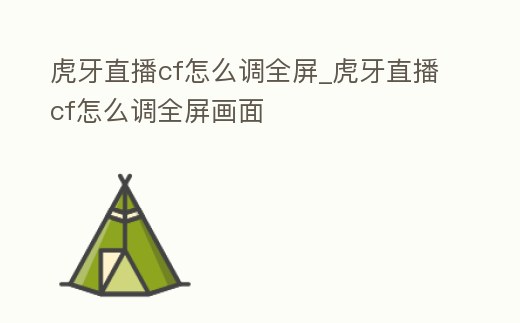 虎牙直播cf怎么調全屏_虎牙直播cf怎么調全屏畫面