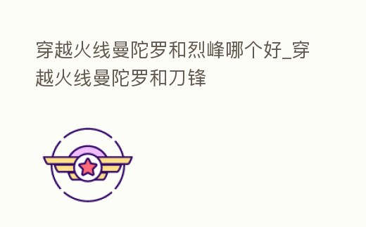 穿越火線曼陀羅和烈峰哪個好_穿越火線曼陀羅和刀鋒