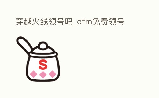 穿越火線領號嗎_cfm免費領號