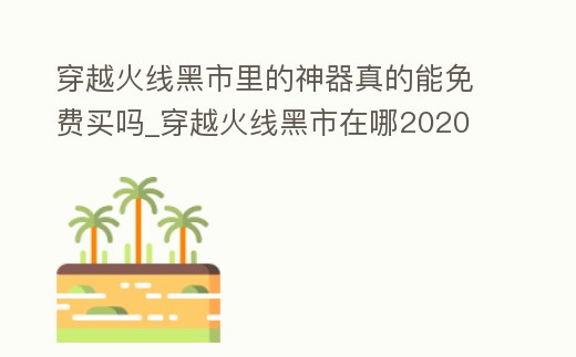 穿越火線黑市里的神器真的能免費買嗎_穿越火線黑市在哪2020