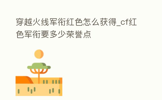 穿越火線軍銜紅色怎么獲得_cf紅色軍銜要多少榮譽點