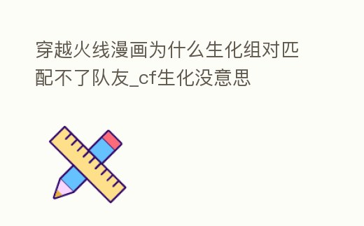 穿越火線漫畫為什么生化組對匹配不了隊友_cf生化沒意思