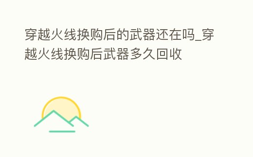 穿越火線換購后的武器還在嗎_穿越火線換購后武器多久回收