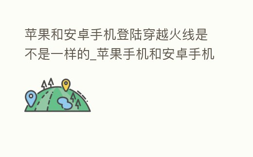 蘋果和安卓手機登陸穿越火線是不是一樣的_蘋果手機和安卓手機穿越火線互通嗎