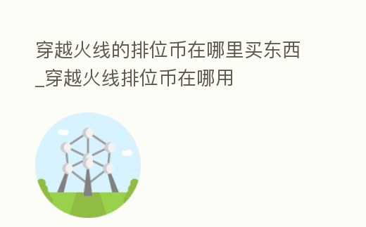 穿越火線的排位幣在哪里買(mǎi)東西_穿越火線排位幣在哪用