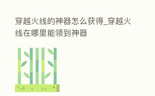 穿越火線(xiàn)的神器怎么獲得_穿越火線(xiàn)在哪里能領(lǐng)到神器