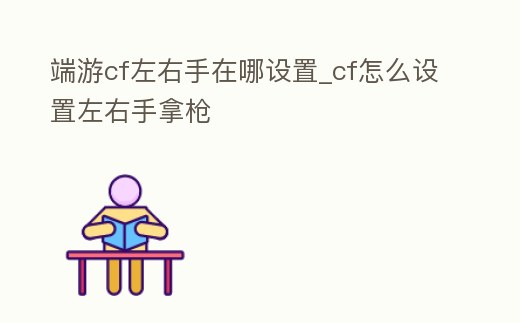 端游cf左右手在哪設置_cf怎么設置左右手拿槍
