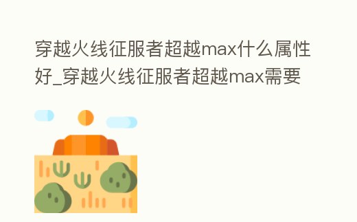 穿越火線征服者超越max什么屬性好_穿越火線征服者超越max需要多少覺(jué)醒寶石