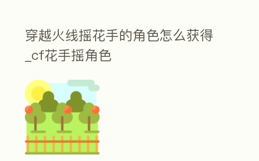 穿越火線搖花手的角色怎么獲得_cf花手搖角色
