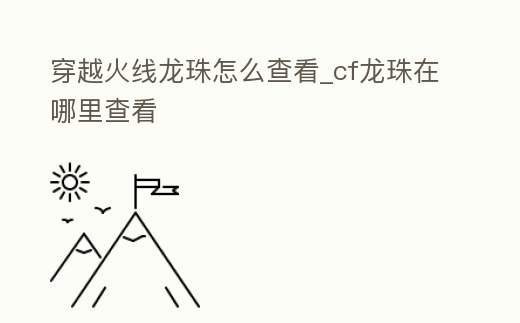 穿越火線龍珠怎么查看_cf龍珠在哪里查看