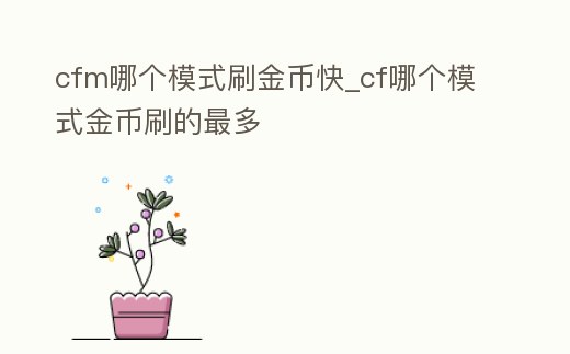 cfm哪個模式刷金幣快_cf哪個模式金幣刷的最多