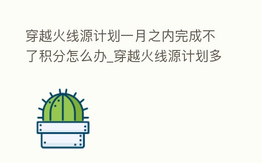 穿越火線源計劃一月之內完成不了積分怎么辦_穿越火線源計劃多久能得到一個