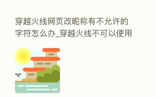 穿越火線網頁改昵稱有不允許的字符怎么辦_穿越火線不可以使用該昵稱