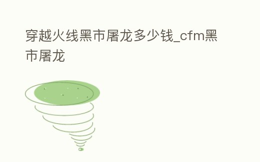 穿越火線黑市屠龍多少錢_cfm黑市屠龍