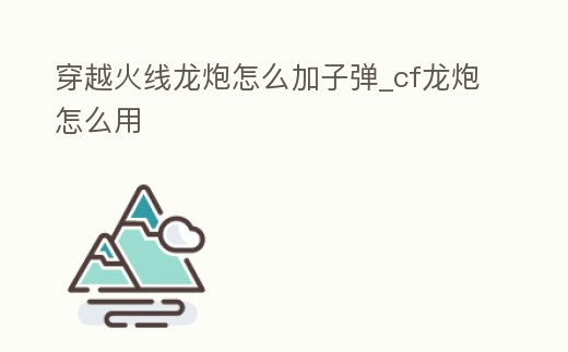 穿越火線龍炮怎么加子彈_cf龍炮怎么用