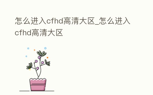 怎么進入cfhd高清大區(qū)_怎么進入cfhd高清大區(qū)