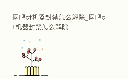 網(wǎng)吧cf機(jī)器封禁怎么解除_網(wǎng)吧cf機(jī)器封禁怎么解除