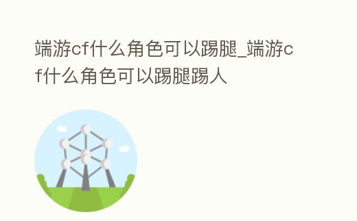 端游cf什么角色可以踢腿_端游cf什么角色可以踢腿踢人