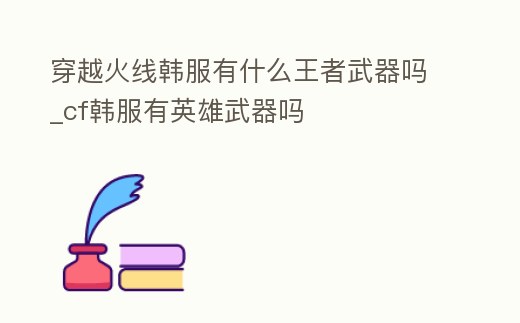 穿越火線韓服有什么王者武器嗎_cf韓服有英雄武器嗎