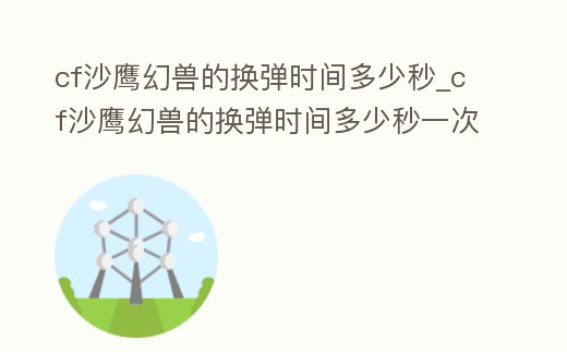 cf沙鷹幻獸的換彈時間多少秒_cf沙鷹幻獸的換彈時間多少秒一次