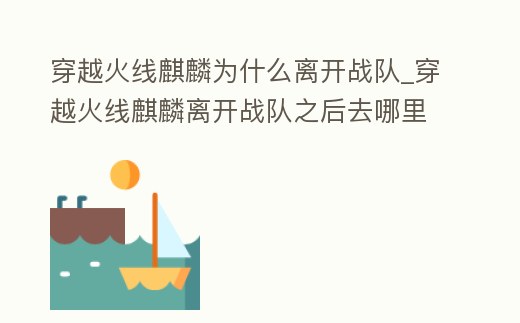 穿越火線麒麟為什么離開戰(zhàn)隊(duì)_穿越火線麒麟離開戰(zhàn)隊(duì)之后去哪里了