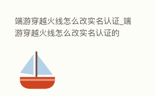 端游穿越火線怎么改實名認證_端游穿越火線怎么改實名認證的