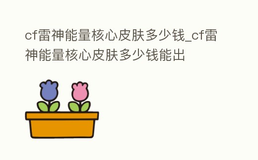 cf雷神能量核心皮膚多少錢_cf雷神能量核心皮膚多少錢能出