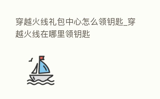 穿越火線禮包中心怎么領鑰匙_穿越火線在哪里領鑰匙