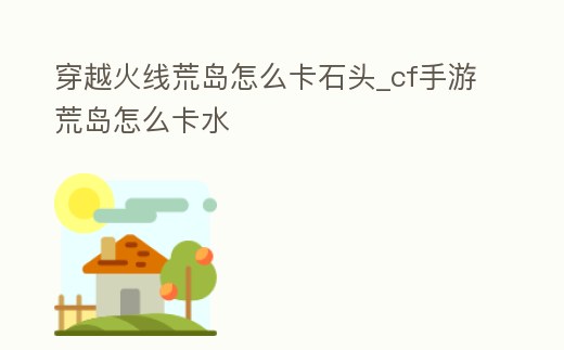 穿越火線荒島怎么卡石頭_cf手游荒島怎么卡水