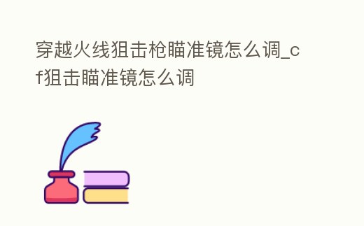 穿越火線狙擊槍瞄準鏡怎么調(diào)_cf狙擊瞄準鏡怎么調(diào)