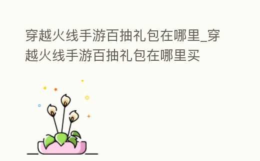 穿越火線手游百抽禮包在哪里_穿越火線手游百抽禮包在哪里買