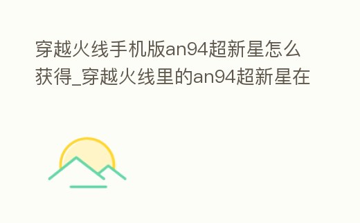 穿越火線手機版an94超新星怎么獲得_穿越火線里的an94超新星在哪里購買視頻