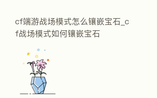 cf端游戰場模式怎么鑲嵌寶石_cf戰場模式如何鑲嵌寶石