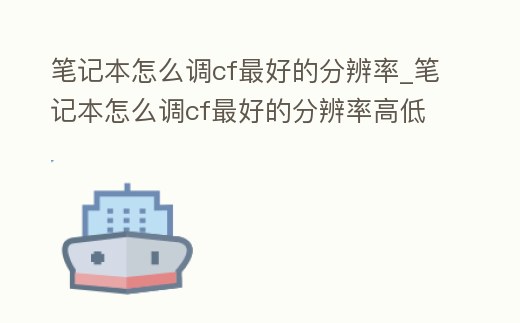 筆記本怎么調cf最好的分辨率_筆記本怎么調cf最好的分辨率高低