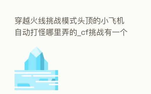 穿越火線挑戰模式頭頂的小飛機自動打怪哪里弄的_cf挑戰有一個飛起來自動打怪的是什么