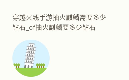 穿越火線手游抽火麒麟需要多少鉆石_cf抽火麒麟要多少鉆石
