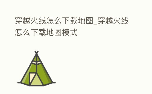 穿越火線怎么下載地圖_穿越火線怎么下載地圖模式