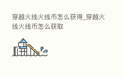 穿越火線火線幣怎么獲得_穿越火線火線幣怎么獲取