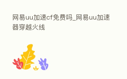 網易uu加速cf免費嗎_網易uu加速器穿越火線