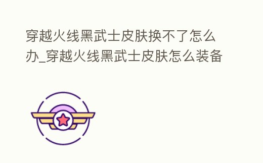 穿越火線黑武士皮膚換不了怎么辦_穿越火線黑武士皮膚怎么裝備
