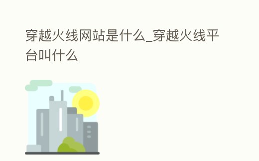 穿越火線網站是什么_穿越火線平臺叫什么