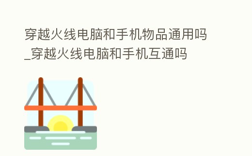 穿越火線電腦和手機物品通用嗎_穿越火線電腦和手機互通嗎